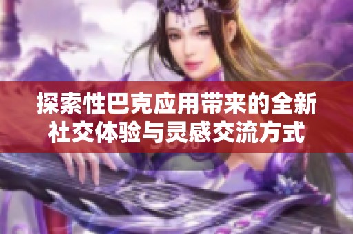 探索性巴克应用带来的全新社交体验与灵感交流方式