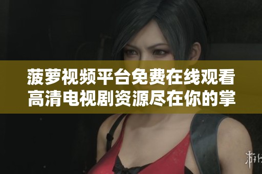 菠萝视频平台免费在线观看高清电视剧资源尽在你的掌握之中