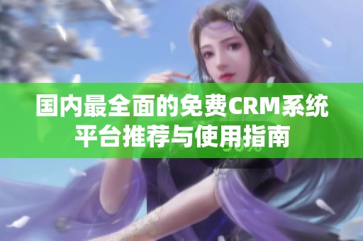 国内最全面的免费CRM系统平台推荐与使用指南