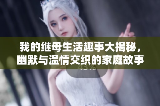 我的继母生活趣事大揭秘，幽默与温情交织的家庭故事