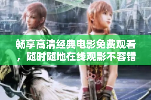 畅享高清经典电影免费观看，随时随地在线观影不容错过