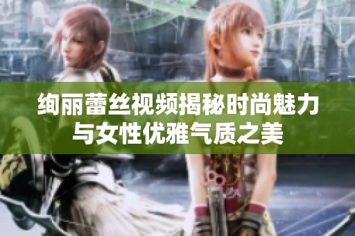 绚丽蕾丝视频揭秘时尚魅力与女性优雅气质之美
