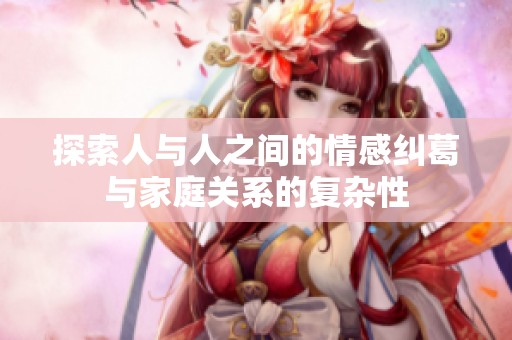 探索人与人之间的情感纠葛与家庭关系的复杂性