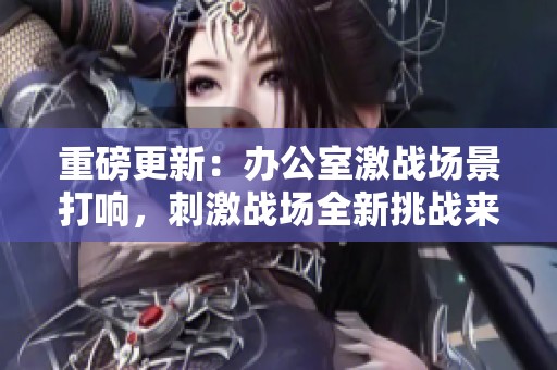重磅更新：办公室激战场景打响，刺激战场全新挑战来袭