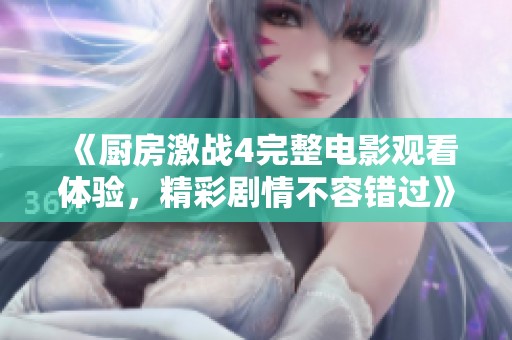 《厨房激战4完整电影观看体验，精彩剧情不容错过》