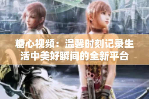 糖心视频：温馨时刻记录生活中美好瞬间的全新平台