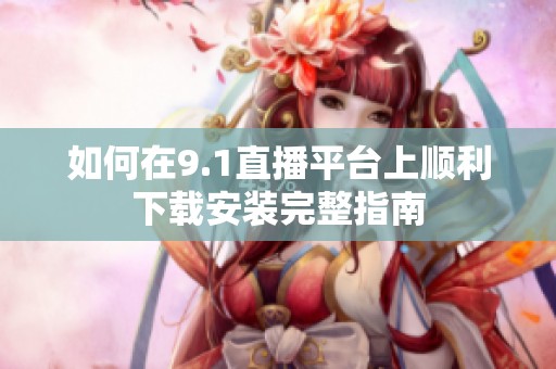 如何在9.1直播平台上顺利下载安装完整指南