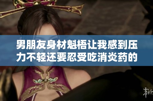 男朋友身材魁梧让我感到压力不轻还要忍受吃消炎药的烦恼