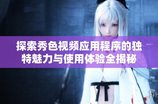探索秀色视频应用程序的独特魅力与使用体验全揭秘