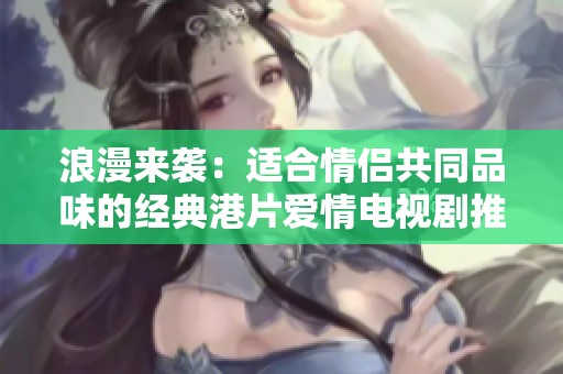 浪漫来袭：适合情侣共同品味的经典港片爱情电视剧推荐