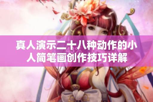 真人演示二十八种动作的小人简笔画创作技巧详解