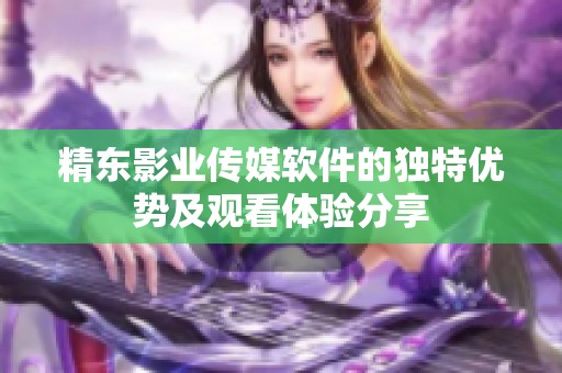 精东影业传媒软件的独特优势及观看体验分享