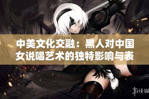 中美文化交融：黑人对中国女说唱艺术的独特影响与表现