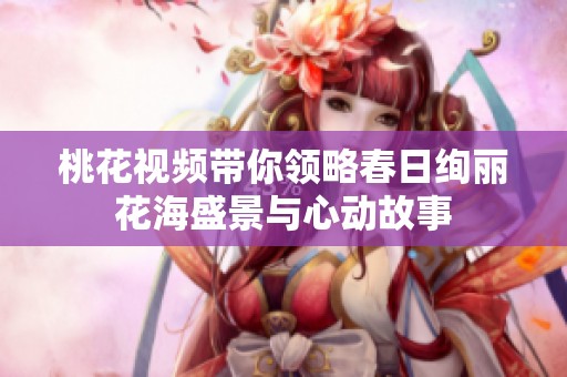 桃花视频带你领略春日绚丽花海盛景与心动故事