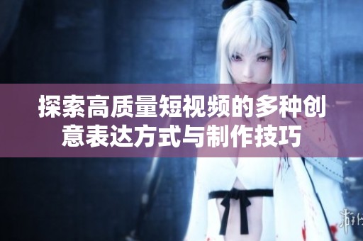 探索高质量短视频的多种创意表达方式与制作技巧