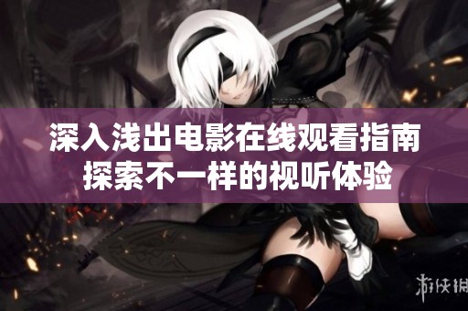深入浅出电影在线观看指南 探索不一样的视听体验