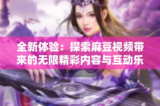 全新体验：探索麻豆视频带来的无限精彩内容与互动乐趣