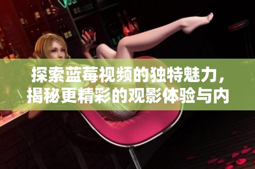 探索蓝莓视频的独特魅力，揭秘更精彩的观影体验与内容推荐