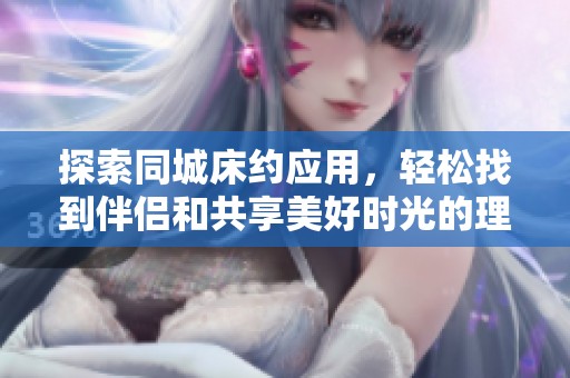 探索同城床约应用，轻松找到伴侣和共享美好时光的理想平台