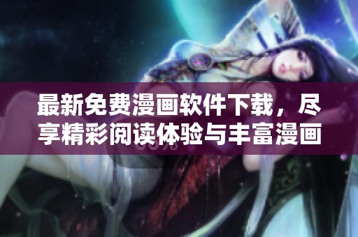 最新免费漫画软件下载，尽享精彩阅读体验与丰富漫画资源