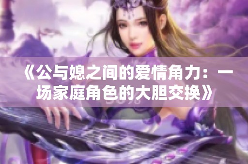 《公与媳之间的爱情角力：一场家庭角色的大胆交换》