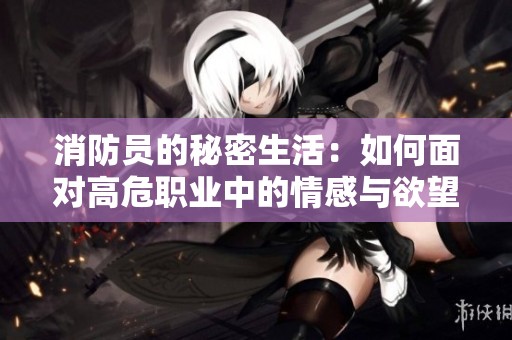 消防员的秘密生活：如何面对高危职业中的情感与欲望挑战