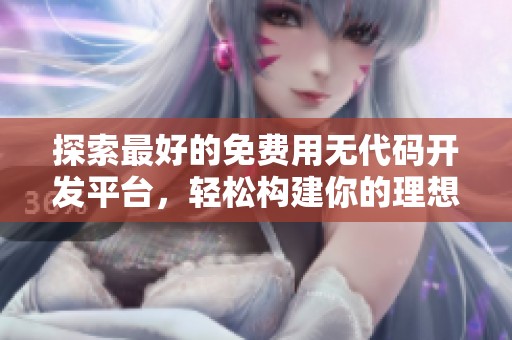 探索最好的免费用无代码开发平台，轻松构建你的理想项目
