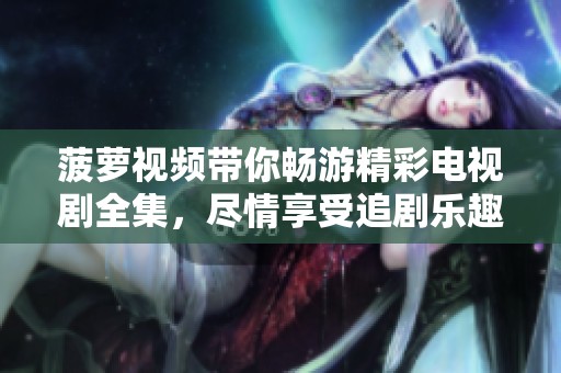 菠萝视频带你畅游精彩电视剧全集，尽情享受追剧乐趣