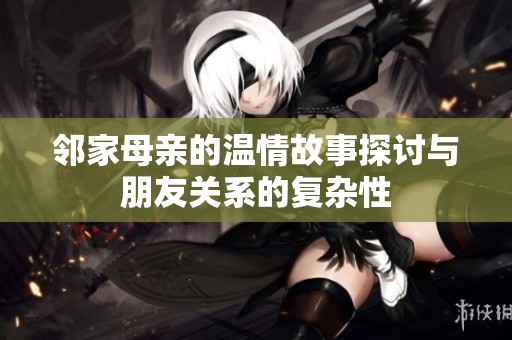 邻家母亲的温情故事探讨与朋友关系的复杂性