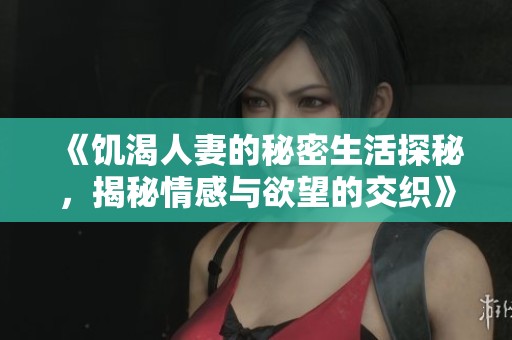 《饥渴人妻的秘密生活探秘，揭秘情感与欲望的交织》