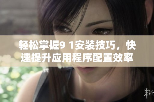 轻松掌握9 1安装技巧，快速提升应用程序配置效率