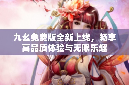 九幺免费版全新上线，畅享高品质体验与无限乐趣