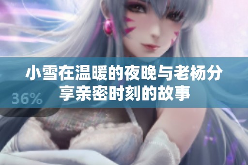 小雪在温暖的夜晚与老杨分享亲密时刻的故事