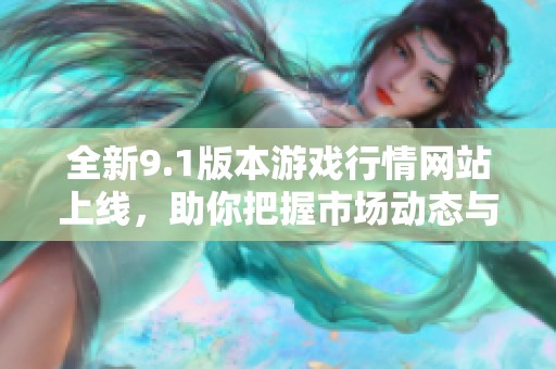 全新9.1版本游戏行情网站上线，助你把握市场动态与机会