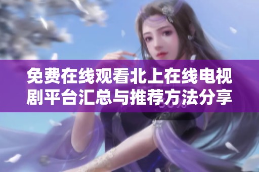 免费在线观看北上在线电视剧平台汇总与推荐方法分享