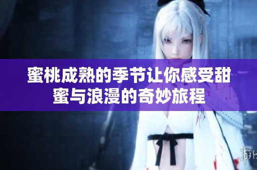蜜桃成熟的季节让你感受甜蜜与浪漫的奇妙旅程