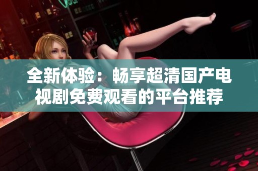全新体验：畅享超清国产电视剧免费观看的平台推荐