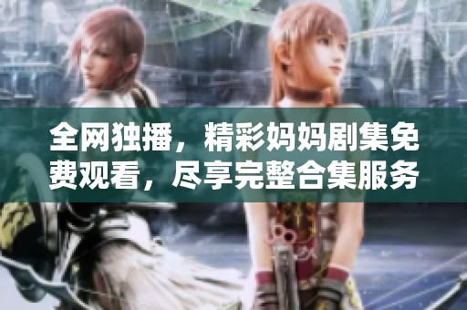 全网独播，精彩妈妈剧集免费观看，尽享完整合集服务！