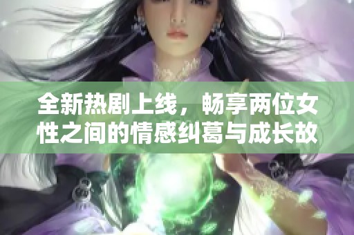 全新热剧上线，畅享两位女性之间的情感纠葛与成长故事