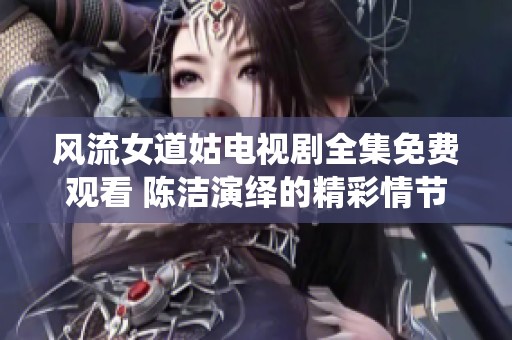 风流女道姑电视剧全集免费观看 陈洁演绎的精彩情节不容错过