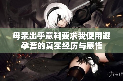 母亲出乎意料要求我使用避孕套的真实经历与感悟
