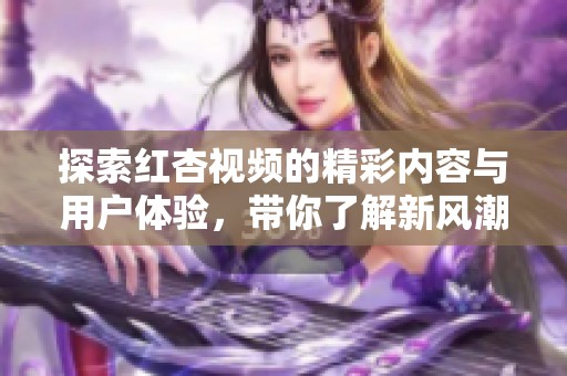 探索红杏视频的精彩内容与用户体验，带你了解新风潮