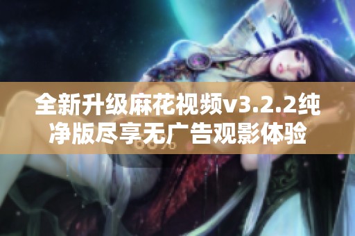 全新升级麻花视频v3.2.2纯净版尽享无广告观影体验