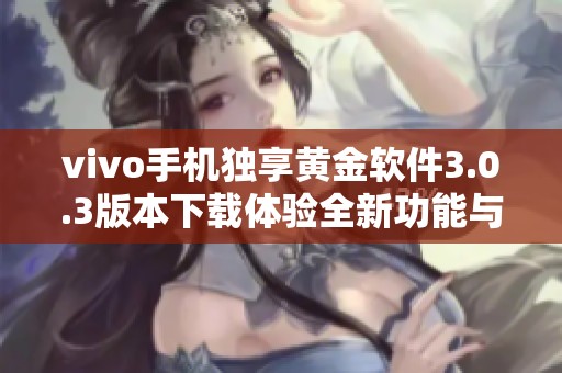 vivo手机独享黄金软件3.0.3版本下载体验全新功能与优化