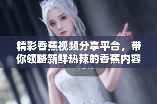 精彩香蕉视频分享平台，带你领略新鲜热辣的香蕉内容
