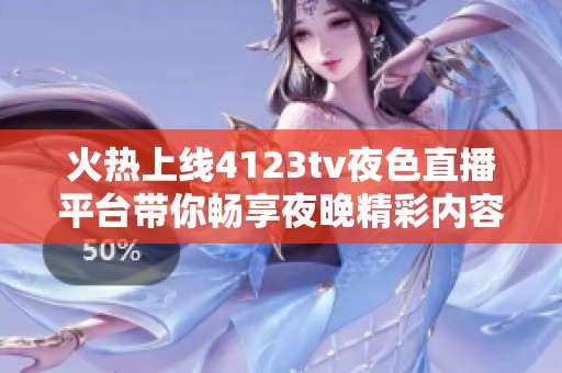 火热上线4123tv夜色直播平台带你畅享夜晚精彩内容