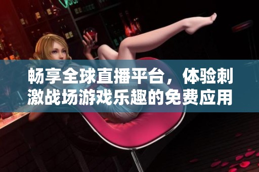 畅享全球直播平台，体验刺激战场游戏乐趣的免费应用推荐