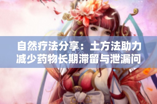 自然疗法分享：土方法助力减少药物长期滞留与泄漏问题