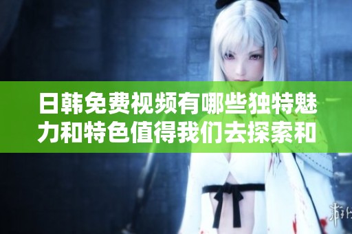 日韩免费视频有哪些独特魅力和特色值得我们去探索和了解