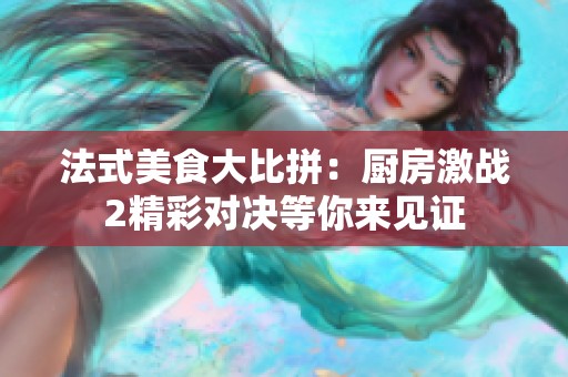 法式美食大比拼：厨房激战2精彩对决等你来见证